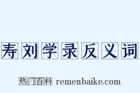 寿刘学录反义词是什么意思的图片